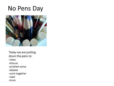 No Pens Day Today we are putting down the pens to: -listen -discuss -problem solve -debate -work together -read -think.