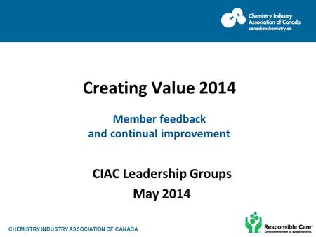 CHEMISTRY INDUSTRY ASSOCIATION OF CANADA Creating Value 2014 Member feedback and continual improvement CIAC Leadership Groups May 2014.