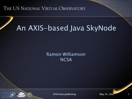 May 24, 2004IVOA Interop Meeting1 An AXIS-based Java SkyNode Ramon Williamson NCSA T HE US N ATIONAL V IRTUAL O BSERVATORY.