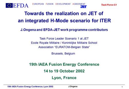 EFDA EUROPEAN FUSION DEVELOPMENT AGREEMENT Task Force S1 J.Ongena 19th IAEA Fusion Energy Conference, Lyon 2002 1 Towards the realization on JET of an.