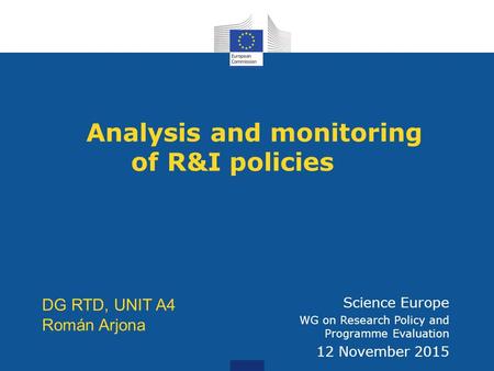 Analysis and monitoring of R&I policies DG RTD, Unit A4 Science Europe WG on Research Policy and Programme Evaluation 12 November 2015 DG RTD, UNIT A4.