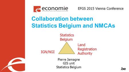 Collaboration between Statistics Belgium and NMCAs Statistics Belgium IGN/NGI Land Registration Authority Pierre Jamagne GIS unit Statistics Belgium EFGS.