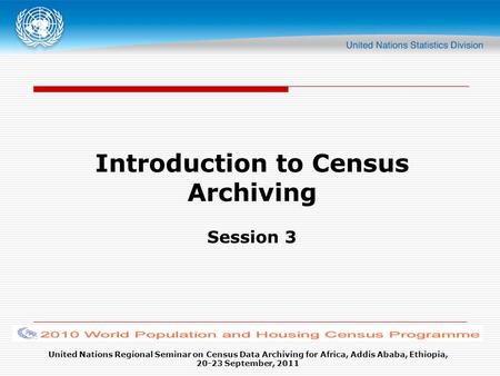 United Nations Regional Seminar on Census Data Archiving for Africa, Addis Ababa, Ethiopia, 20-23 September, 2011 Introduction to Census Archiving Session.