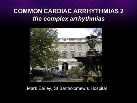 COMMON CARDIAC ARRHYTHMIAS 2 the complex arrhythmias Mark Earley, St Bartholomew’s Hospital.