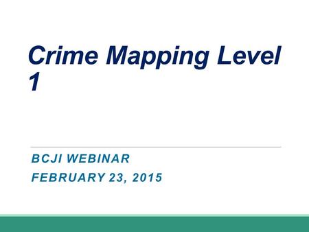 Crime Mapping Level 1 BCJI WEBINAR FEBRUARY 23, 2015.