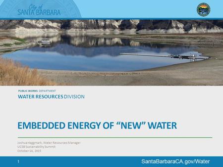 SantaBarbaraCA.gov/Water PUBLIC WORKS DEPARTMENT WATER RESOURCES DIVISION EMBEDDED ENERGY OF “NEW” WATER Joshua Haggmark, Water Resources Manager UCSB.