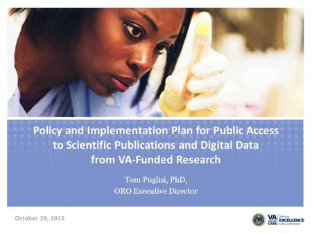 Policy and Implementation Plan for Public Access to Scientific Publications and Digital Data from VA-Funded Research Tom Puglisi, PhD, ORO Executive Director.