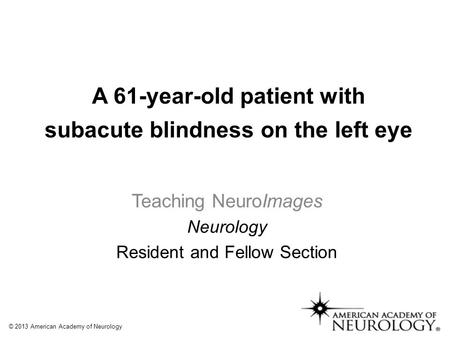 © 2013 American Academy of Neurology Teaching NeuroImages Neurology Resident and Fellow Section A 61-year-old patient with subacute blindness on the left.