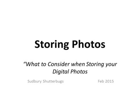 Storing Photos “What to Consider when Storing your Digital Photos Sudbury Shutterbugs Feb 2015.