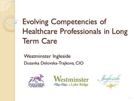 Evolving Competencies of Healthcare Professionals in Long Term Care Westminster Ingleside Dusanka Delovska-Trajkova, CIO 1.