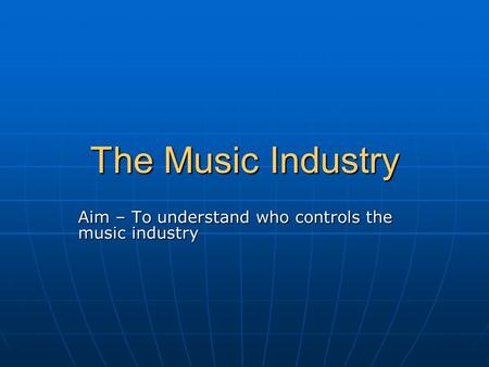 The Music Industry Aim – To understand who controls the music industry.