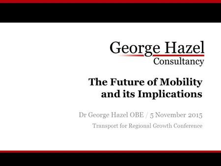 The Future of Mobility and its Implications Dr George Hazel OBE / 5 November 2015 Transport for Regional Growth Conference.