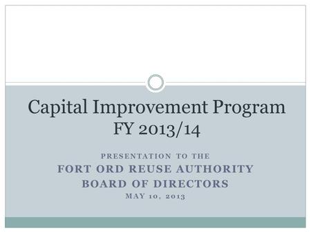 PRESENTATION TO THE FORT ORD REUSE AUTHORITY BOARD OF DIRECTORS MAY 10, 2013 Capital Improvement Program FY 2013/14.