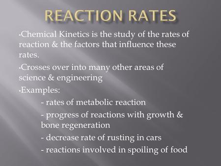 Chemical Kinetics is the study of the rates of reaction & the factors that influence these rates. Crosses over into many other areas of science & engineering.