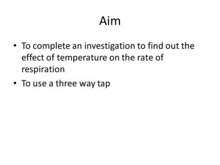 Aim To complete an investigation to find out the effect of temperature on the rate of respiration To use a three way tap.