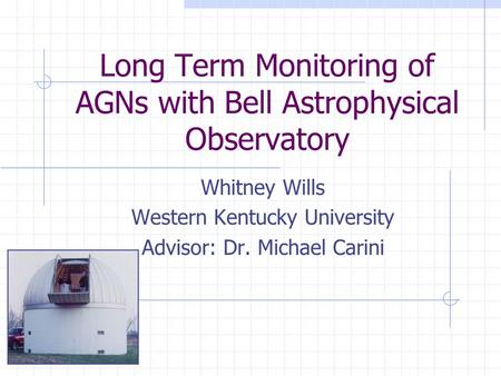 Long Term Monitoring of AGNs with Bell Astrophysical Observatory Whitney Wills Western Kentucky University Advisor: Dr. Michael Carini.