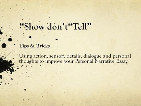 “ Show don ’ t “ Tell ” Tips & Tricks Using action, sensory details, dialogue and personal thoughts to improve your Personal Narrative Essay.