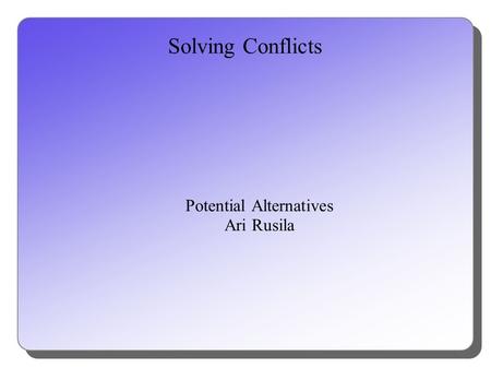 Solving Conflicts Potential Alternatives Ari Rusila.