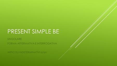 PRESENT SIMPLE BE SINGOLARE FORMA AFFERMATIVA E INTERROGATIVA ARTICOLI INDETERMINATIVI a/an.