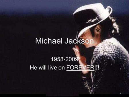 Michael Jackson 1958-2009 He will live on FOREVER!!!