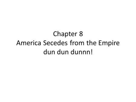 Chapter 8 America Secedes from the Empire dun dun dunnn!