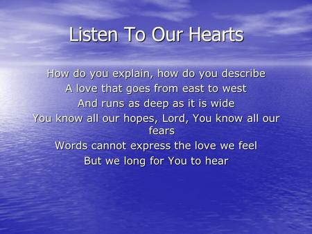 Listen To Our Hearts How do you explain, how do you describe A love that goes from east to west And runs as deep as it is wide You know all our hopes,