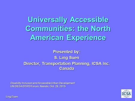 Ling Suen1 Universally Accessible Communities: the North American Experience Presented by: S. Ling Suen Director, Transportation Planning, ICSA Inc. Canada.