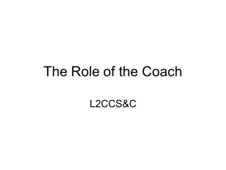 The Role of the Coach L2CCS&C. Know myself Why do I coach? Who do I coach? What do I get from coaching? What are my goals as a coach? Do I think I am.