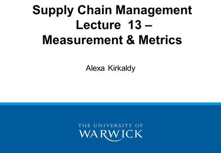 Supply Chain Management Lecture 13 – Measurement & Metrics Alexa Kirkaldy.