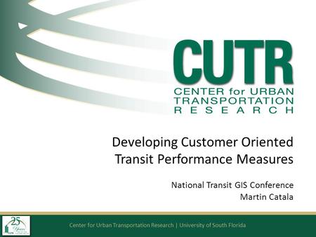 Center for Urban Transportation Research | University of South Florida Developing Customer Oriented Transit Performance Measures National Transit GIS Conference.