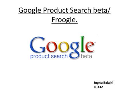 Google Product Search beta/ Froogle. Jugnu Bakshi IE 332.