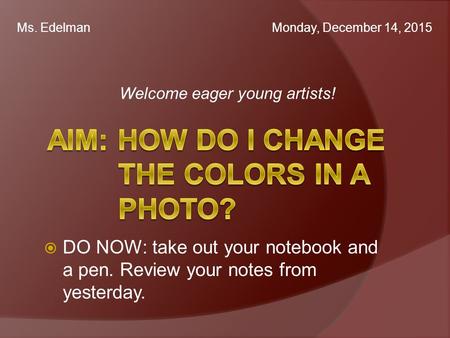 Welcome eager young artists! Ms. Edelman Monday, December 14, 2015  DO NOW: take out your notebook and a pen. Review your notes from yesterday.