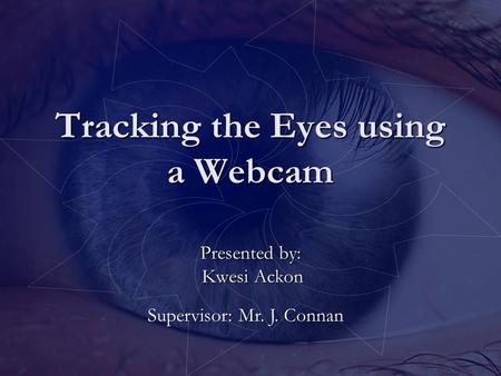 ` Tracking the Eyes using a Webcam Presented by: Kwesi Ackon Kwesi Ackon Supervisor: Mr. J. Connan.