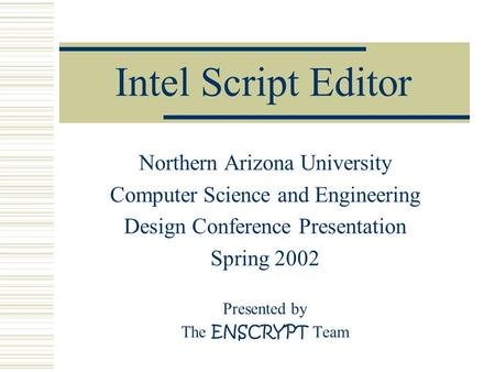 Intel Script Editor Northern Arizona University Computer Science and Engineering Design Conference Presentation Spring 2002 Presented by The ENSCRYPT Team.