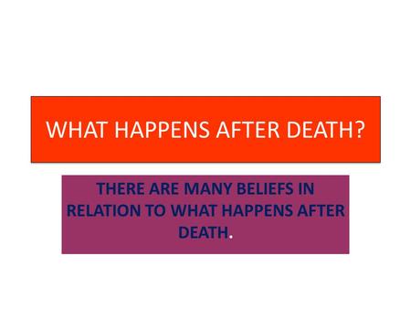 WHAT HAPPENS AFTER DEATH? THERE ARE MANY BELIEFS IN RELATION TO WHAT HAPPENS AFTER DEATH.