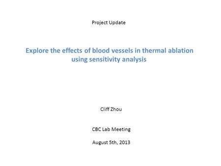 Project Update Explore the effects of blood vessels in thermal ablation using sensitivity analysis Cliff Zhou CBC Lab Meeting August 5th, 2013.