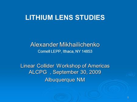 1 Alexander Mikhailichenko Cornell LEPP, Ithaca, NY 14853 Linear Collider Workshop of Americas ALCPG, September 30, 2009 Albuquerque NM LITHIUM LENS STUDIES.