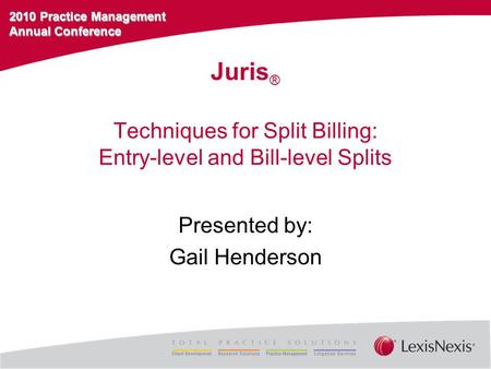 2010 Practice Management Annual Conference Techniques for Split Billing: Entry-level and Bill-level Splits Presented by: Gail Henderson Juris ®