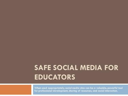 SAFE SOCIAL MEDIA FOR EDUCATORS When used appropriately, social media sites can be a valuable, powerful tool for professional development, sharing of resources,