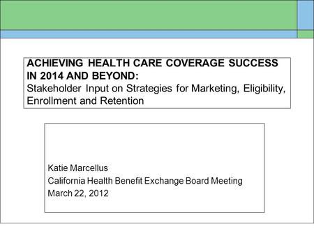 ACHIEVING HEALTH CARE COVERAGE SUCCESS IN 2014 AND BEYOND: Stakeholder Input on Strategies for Marketing, Eligibility, Enrollment and Retention Katie Marcellus.