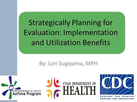 Strategically Planning for Evaluation: Implementation and Utilization Benefits By: Lori Sugiyama, MPH.