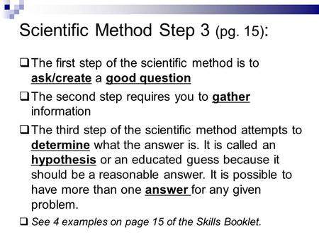 Scientific Method Step 3 (pg. 15) :  The first step of the scientific method is to ask/create a good question  The second step requires you to gather.