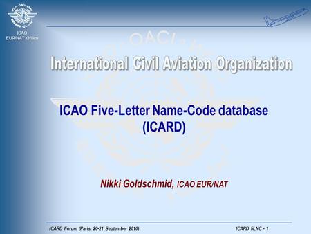 ICAO EUR/NAT Office ICARD Forum (Paris, 20-21 September 2010) ICARD 5LNC - 1 ICAO Five-Letter Name-Code database (ICARD) Nikki Goldschmid, ICAO EUR/NAT.