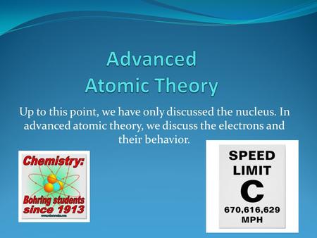 Up to this point, we have only discussed the nucleus. In advanced atomic theory, we discuss the electrons and their behavior.