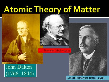 John Dalton (1766–1844) Ernest Rutherford (1871 – 1938) J. J. Thomson (1856 – 1940)