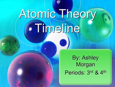 By: Ashley Morgan Periods: 3 rd & 4 th By: Ashley Morgan Periods: 3 rd & 4 th Atomic Theory Timeline.