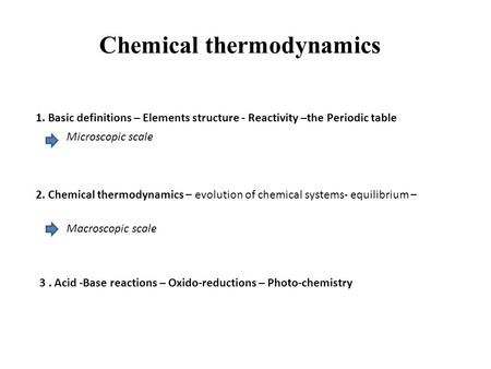 Chemical thermodynamics 1. Basic definitions – Elements structure - Reactivity –the Periodic table 2. Chemical thermodynamics – evolution of chemical systems-