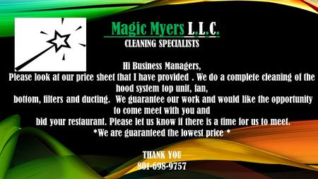 Magic Myers L.L.C. CLEANING SPECIALISTS Hi Business Managers, Please look at our price sheet that I have provided. We do a complete cleaning of the hood.