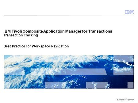 © 2013 IBM Corporation IBM Tivoli Composite Application Manager for Transactions Transaction Tracking Best Practice for Workspace Navigation.