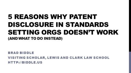 5 REASONS WHY PATENT DISCLOSURE IN STANDARDS SETTING ORGS DOESN’T WORK (AND WHAT TO DO INSTEAD) BRAD BIDDLE VISITING SCHOLAR, LEWIS AND CLARK LAW SCHOOL.